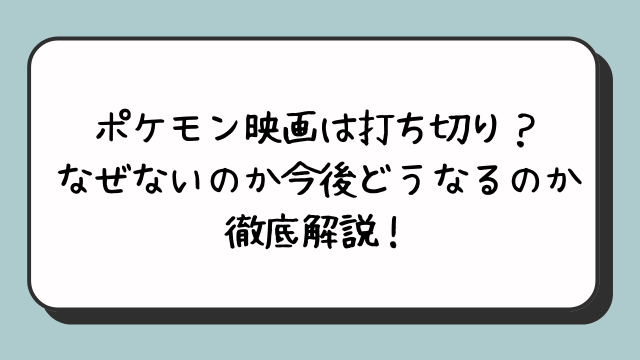 ポケモン映画は打ち切り？なぜないのか今後どうなるのか徹底解説！