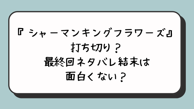 『シャーマンキングフラワーズ』打ち切り？最終回ネタバレ結末は面白くない？