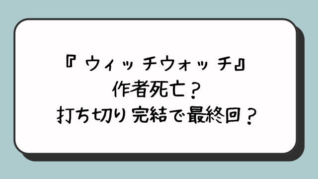 『ウィッチウォッチ』作者死亡？打ち切り完結で最終回？