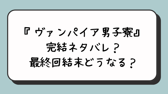 『ヴァンパイア男子寮』完結ネタバレ？最終回結末どうなる？