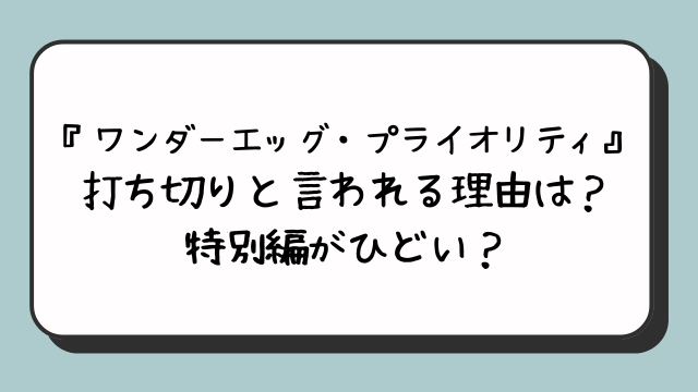 『ワンダーエッグ・プライオリティ』打ち切りと言われる理由は？特別編がひどい？