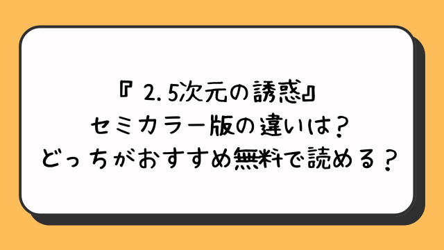 『2.5次元の誘惑』セミカラー版の違いは？どっちがおすすめ無料で読める？