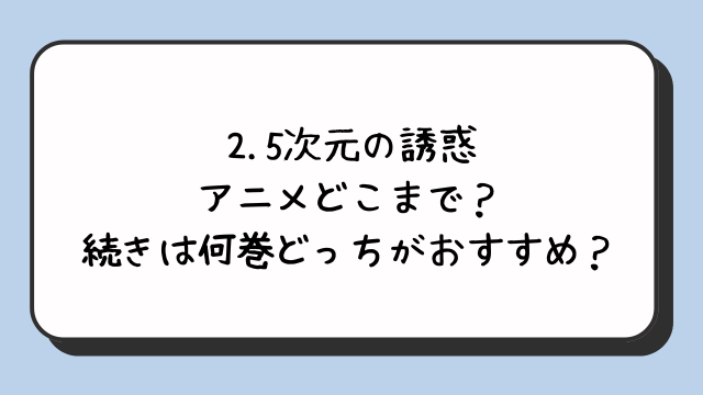 2.5次元の誘惑アニメどこまで？続きは何巻どっちがおすすめ？