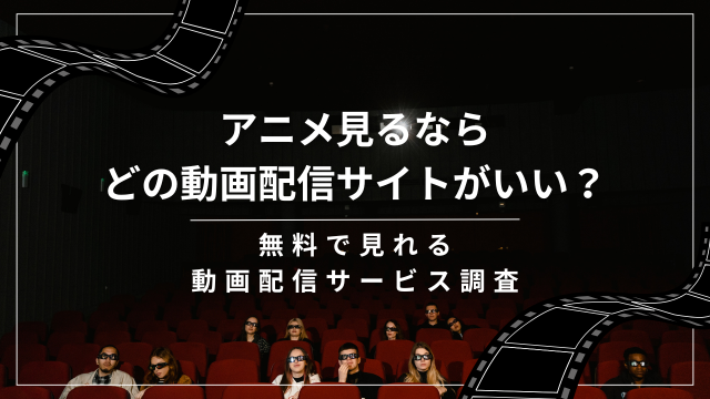 アニメ見るならどの動画配信サイトがいい？無料で視聴する方法徹底調査！